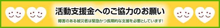 活動支援金へのご協力のお願い 障害のある被災者は緊急かつ長期的な支援を必要としています！（外部リンク）